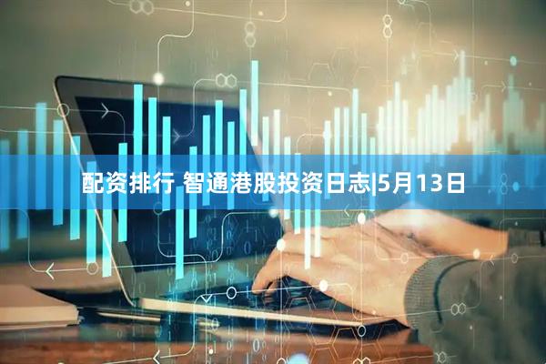 配资排行 智通港股投资日志|5月13日