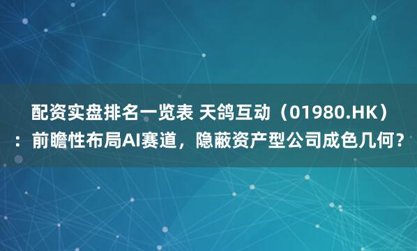 配资实盘排名一览表 天鸽互动（01980.HK）：前瞻性布局AI赛道，隐蔽资产型公司成色几何？