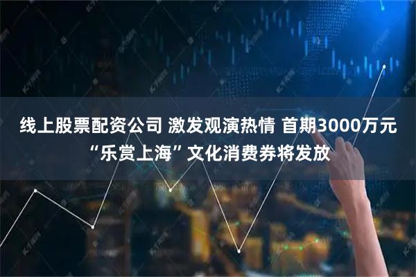 线上股票配资公司 激发观演热情 首期3000万元“乐赏上海”文化消费券将发放
