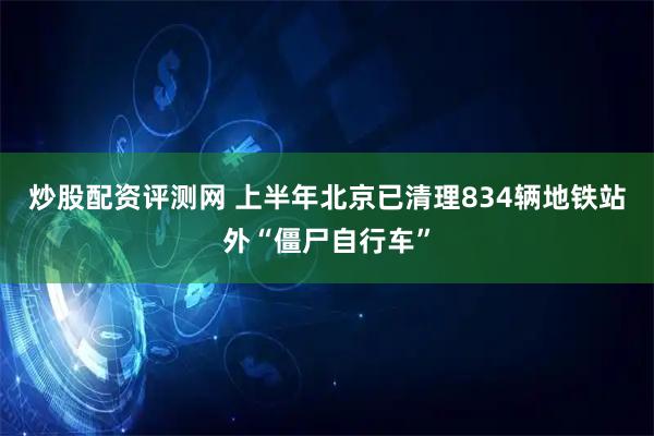 炒股配资评测网 上半年北京已清理834辆地铁站外“僵尸自行车”