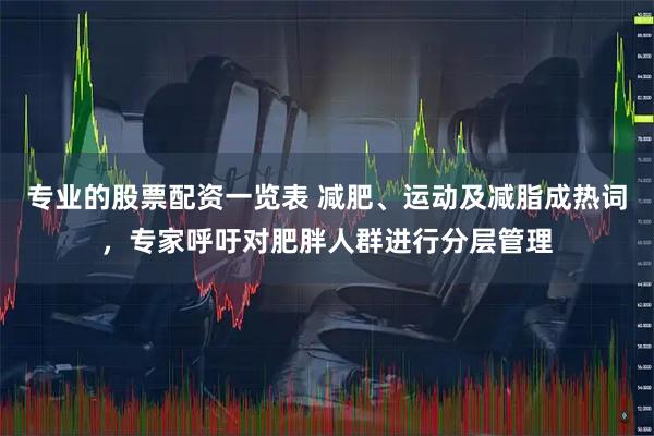 专业的股票配资一览表 减肥、运动及减脂成热词，专家呼吁对肥胖人群进行分层管理