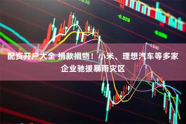 配资开户大全 捐款捐物！小米、理想汽车等多家企业驰援暴雨灾区