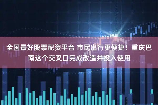 全国最好股票配资平台 市民出行更便捷！重庆巴南这个交叉口完成改造并投入使用