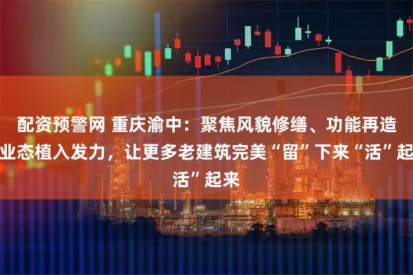 配资预警网 重庆渝中：聚焦风貌修缮、功能再造、业态植入发力，让更多老建筑完美“留”下来“活”起来