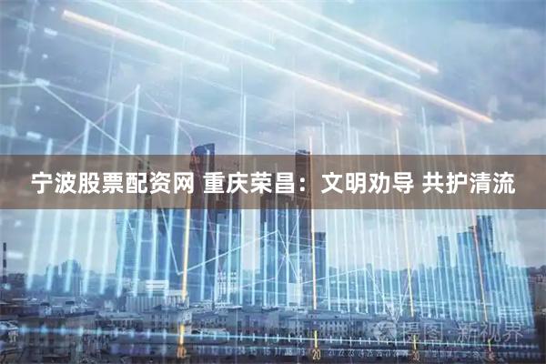 宁波股票配资网 重庆荣昌：文明劝导 共护清流
