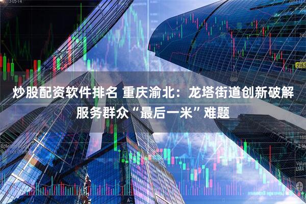 炒股配资软件排名 重庆渝北：龙塔街道创新破解服务群众“最后一米”难题