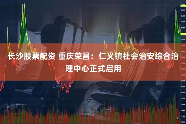 长沙股票配资 重庆荣昌：仁义镇社会治安综合治理中心正式启用