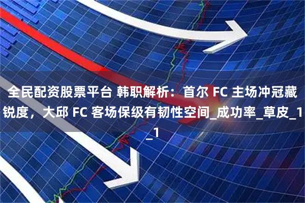 全民配资股票平台 韩职解析：首尔 FC 主场冲冠藏锐度，大邱 FC 客场保级有韧性空间_成功率_草皮_1