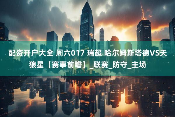 配资开户大全 周六017 瑞超 哈尔姆斯塔德VS天狼星【赛事前瞻】_联赛_防守_主场