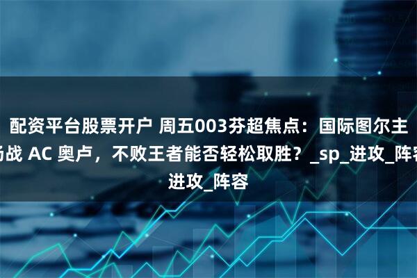 配资平台股票开户 周五003芬超焦点：国际图尔主场战 AC 奥卢，不败王者能否轻松取胜？_sp_进攻_阵容