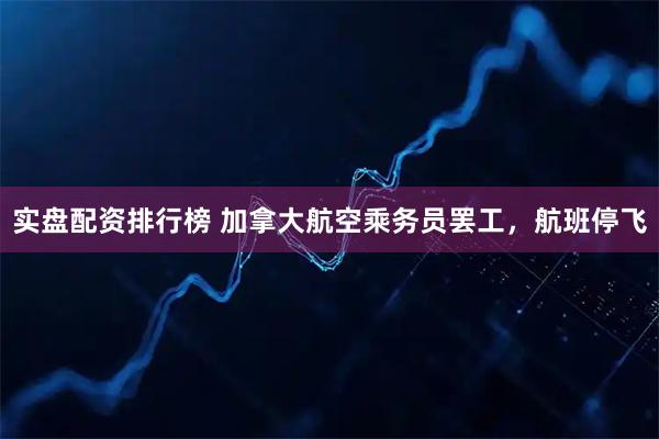 实盘配资排行榜 加拿大航空乘务员罢工，航班停飞