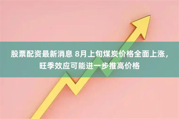 股票配资最新消息 8月上旬煤炭价格全面上涨，旺季效应可能进一步推高价格