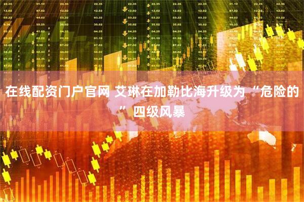 在线配资门户官网 艾琳在加勒比海升级为 “危险的” 四级风暴