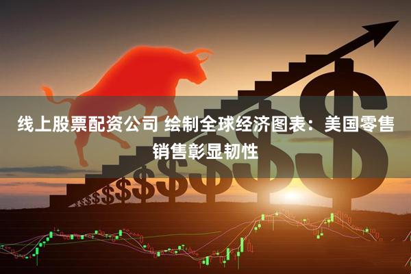 线上股票配资公司 绘制全球经济图表：美国零售销售彰显韧性