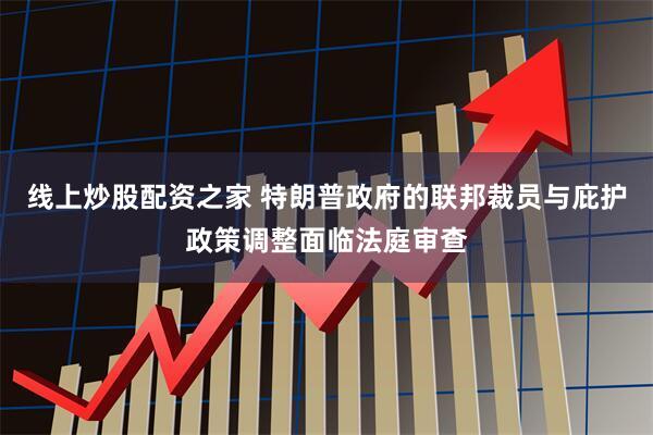 线上炒股配资之家 特朗普政府的联邦裁员与庇护政策调整面临法庭审查