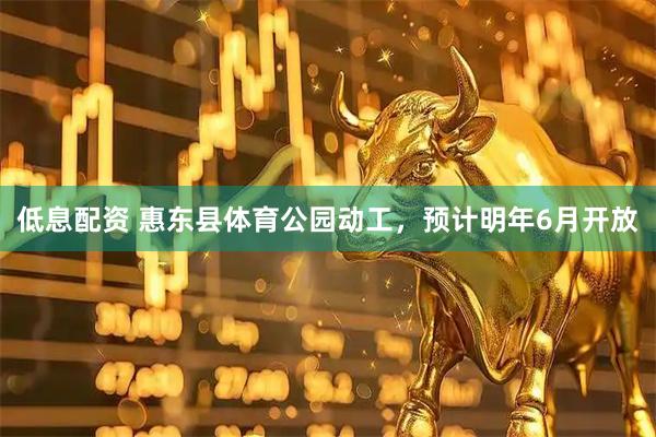 低息配资 惠东县体育公园动工，预计明年6月开放