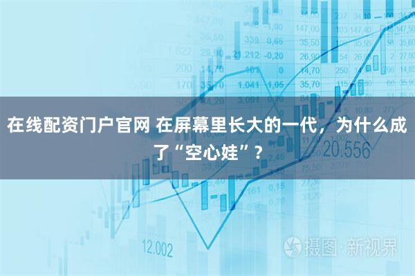 在线配资门户官网 在屏幕里长大的一代，为什么成了“空心娃”？